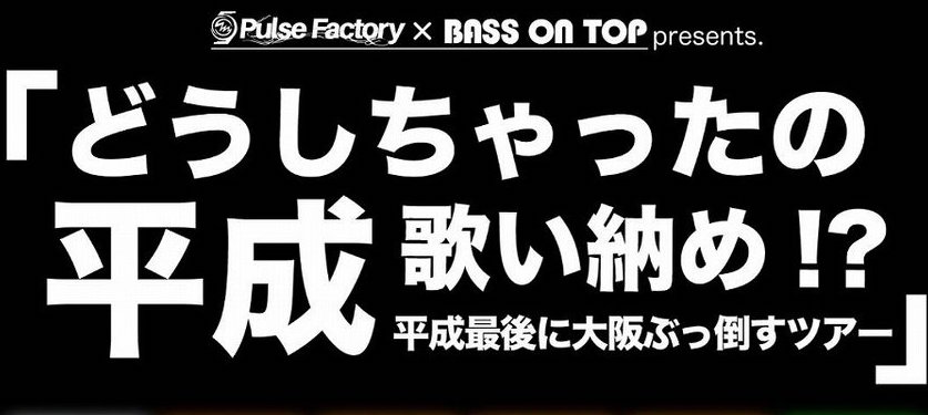 4月23日　心斎橋VARON Pulse Factory × BASS ON TOP presents「どうしちゃったの平成」歌い納め！？平成最後に大阪ぶっ倒すツアー